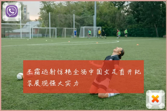 王霜远射惊艳全场中国女足首开纪录展现强大实力