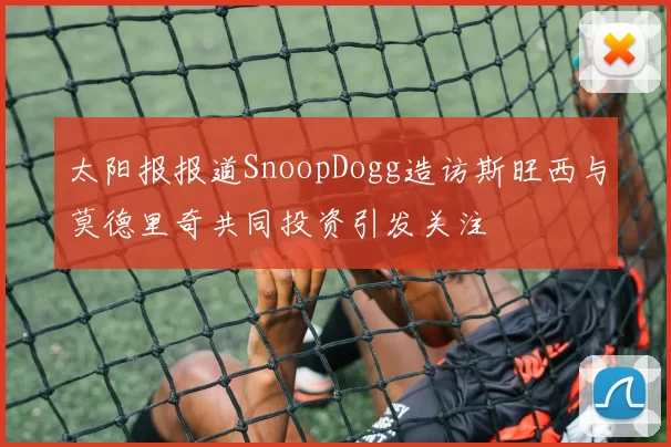 太阳报报道SnoopDogg造访斯旺西与莫德里奇共同投资引发关注