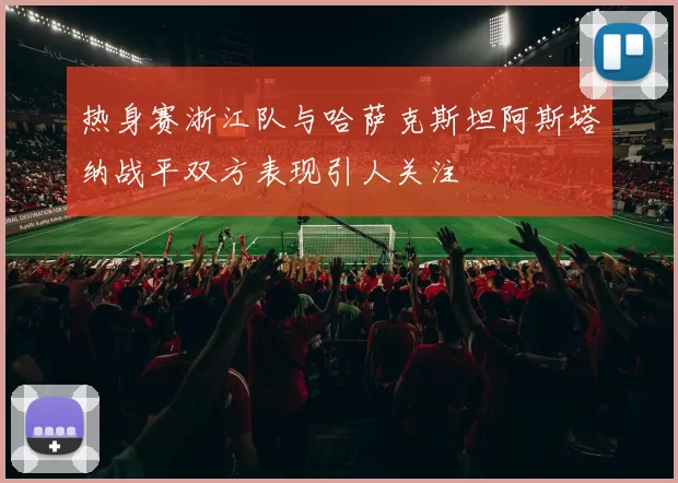 热身赛浙江队与哈萨克斯坦阿斯塔纳战平双方表现引人关注