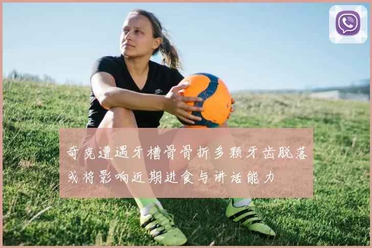 奇克遭遇牙槽骨骨折多颗牙齿脱落或将影响近期进食与讲话能力