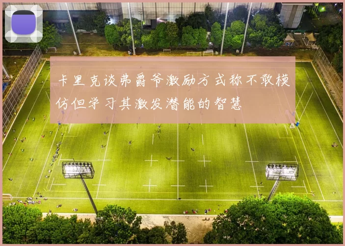 卡里克谈弗爵爷激励方式称不敢模仿但学习其激发潜能的智慧