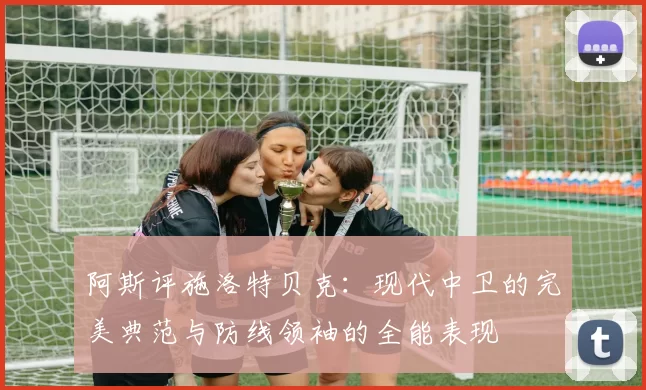阿斯评施洛特贝克：现代中卫的完美典范与防线领袖的全能表现