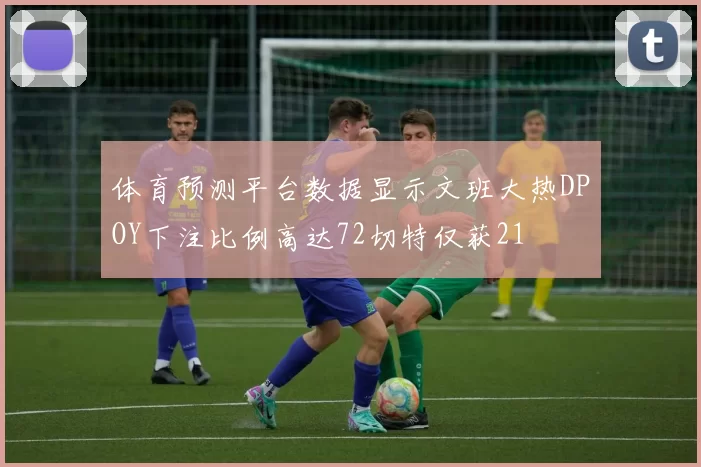 体育预测平台数据显示文班大热DPOY下注比例高达72切特仅获21