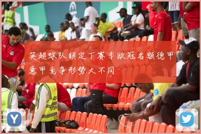 英超球队锁定下赛季欧冠名额德甲意甲竞争形势大不同